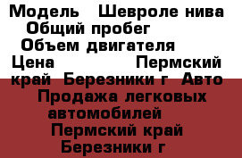  › Модель ­ Шевроле нива › Общий пробег ­ 80 000 › Объем двигателя ­ 2 › Цена ­ 320 000 - Пермский край, Березники г. Авто » Продажа легковых автомобилей   . Пермский край,Березники г.